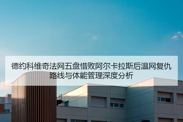德约科维奇法网五盘惜败阿尔卡拉斯后温网复仇路线与体能管理深度分析