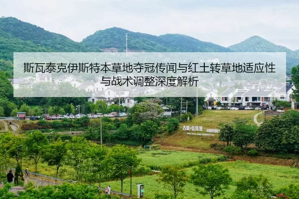 斯瓦泰克伊斯特本草地夺冠传闻与红土转草地适应性与战术调整深度解析