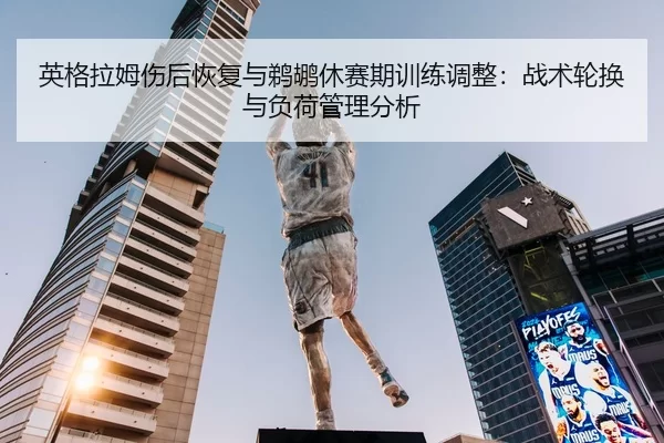 英格拉姆伤后恢复与鹈鹕休赛期训练调整：战术轮换与负荷管理分析