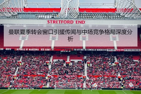 曼联夏季转会窗口引援传闻与中场竞争格局深度分析