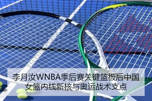 李月汝WNBA季后赛关键篮板后中国女篮内线新核与奥运战术支点