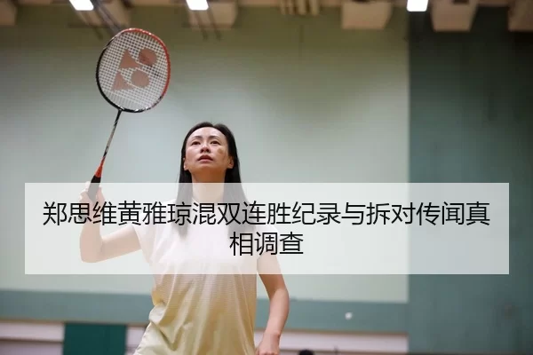 郑思维黄雅琼混双连胜纪录与拆对传闻真相调查